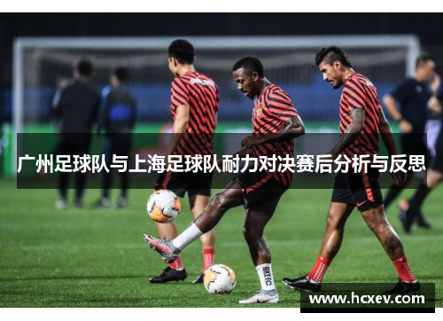 广州足球队与上海足球队耐力对决赛后分析与反思