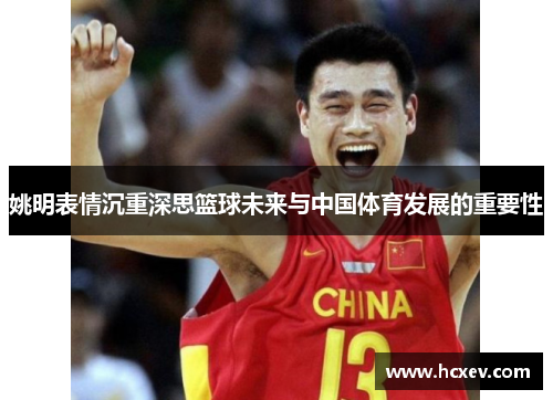 姚明表情沉重深思篮球未来与中国体育发展的重要性