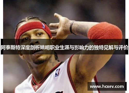 阿泰斯特深度剖析姚明职业生涯与影响力的独特见解与评价