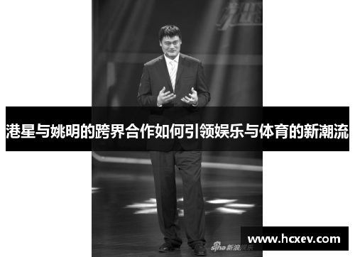 港星与姚明的跨界合作如何引领娱乐与体育的新潮流