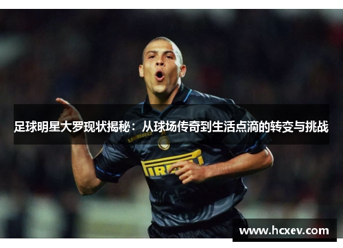 足球明星大罗现状揭秘：从球场传奇到生活点滴的转变与挑战