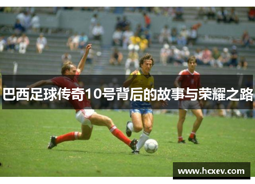 巴西足球传奇10号背后的故事与荣耀之路