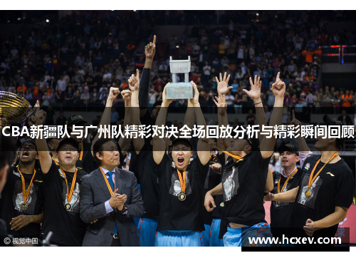CBA新疆队与广州队精彩对决全场回放分析与精彩瞬间回顾