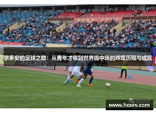 京多安的足球之路：从青年才俊到世界级中场的辉煌历程与成就