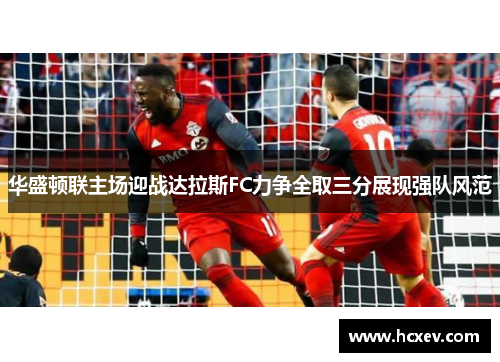 华盛顿联主场迎战达拉斯FC力争全取三分展现强队风范
