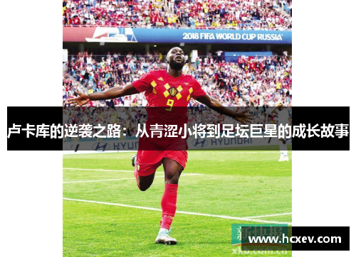 卢卡库的逆袭之路：从青涩小将到足坛巨星的成长故事