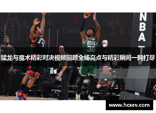猛龙与魔术精彩对决视频回顾全场亮点与精彩瞬间一网打尽