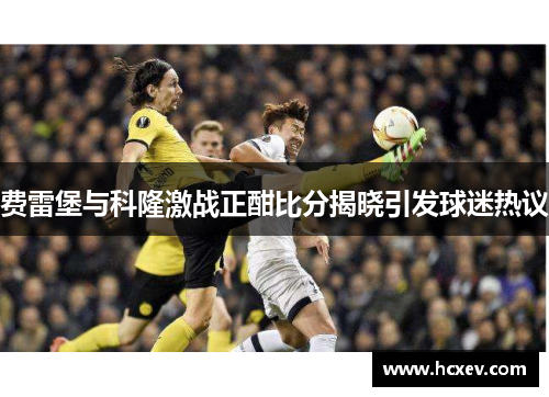 费雷堡与科隆激战正酣比分揭晓引发球迷热议